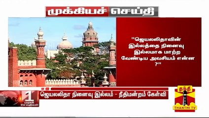 ஜெயலலிதாவின் இல்லத்தை நினைவு இல்லமாக மாற்ற வேண்டிய அவசியம் என்ன? - உயர்நீதிமன்றம் கேள்வி