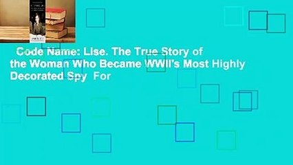 Code Name: Lise. The True Story of the Woman Who Became WWII's Most Highly Decorated Spy  For