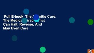 Full E-book  The Arthritis Cure: The Medical Miracle That Can Halt, Reverse, And May Even Cure