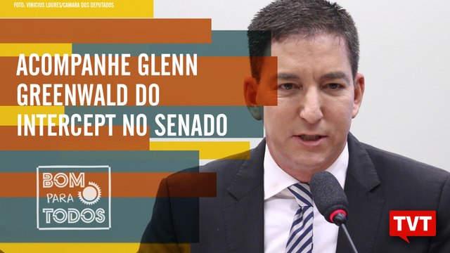 Glenn Greenwald do Intercept no Senado – Imagem do Brasil no exterior - Bom Para Todos 11.07.19