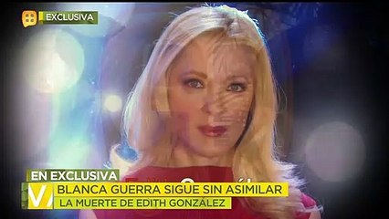 Blanca Guerra sigue sin asimilar la muerte de Edith Gonzalez.
