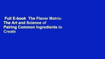 Full E-book  The Flavor Matrix: The Art and Science of Pairing Common Ingredients to Create