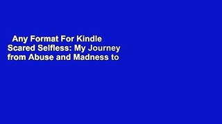 Any Format For Kindle  Scared Selfless: My Journey from Abuse and Madness to Surviving and
