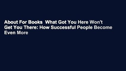 About For Books  What Got You Here Won't Get You There: How Successful People Become Even More