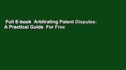 Full E-book  Arbitrating Patent Disputes: A Practical Guide  For Free