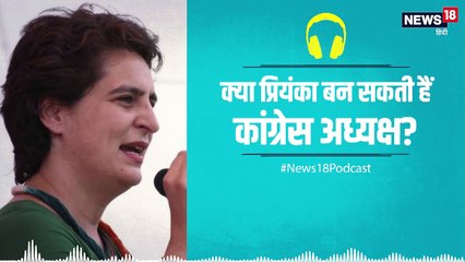Podcast: क्या कांग्रेस में प्रियंका की अध्यक्ष पद पर ताजपोशी की हो रही है तैयारी?