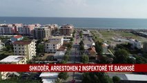 SHKODËR, ARRESTOHEN 2 INSPEKTORË TË BASHKISË