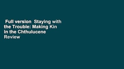 Full version  Staying with the Trouble: Making Kin in the Chthulucene  Review