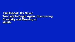 Full E-book  It's Never Too Late to Begin Again: Discovering Creativity and Meaning at Midlife