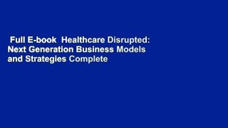 Full E-book  Healthcare Disrupted: Next Generation Business Models and Strategies Complete