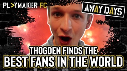 Away Days | Has Thogden found the best fans in the world?