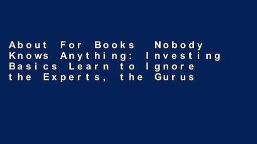 About For Books  Nobody Knows Anything: Investing Basics Learn to Ignore the Experts, the Gurus