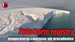 Polo Norte registra temperaturas calurosas sin precedentes