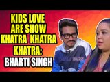 Kids love are show Khatra Khatra Khatra: Bharti Singh