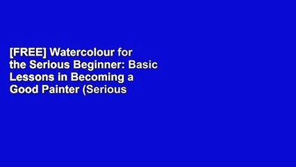 [FREE] Watercolour for the Serious Beginner: Basic Lessons in Becoming a Good Painter (Serious