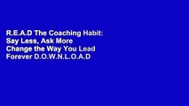R.E.A.D The Coaching Habit: Say Less, Ask More  Change the Way You Lead Forever D.O.W.N.L.O.A.D