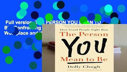 Full version  THE PERSON YOU MEAN TO BE: Confronting Bias to Build a Better Workplace and World