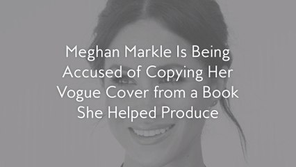 Meghan Markle Is Being Accused of Copying Her Vogue Cover from a Book She Helped Produce