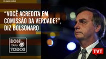 Bolsonaro chama Comissão da Verdade de balela -  Anvisa e os agrotóxicos – Bom Para Todos 30.07.19