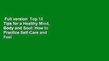 Full version  Top 10 Tips for a Healthy Mind, Body and Soul: How to Practice Self-Care and Feel