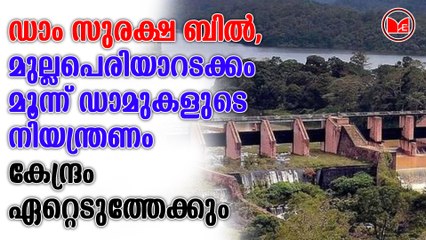 ഡാം സുരക്ഷ ബിൽ, മുല്ലപെരിയാറടക്കം മൂന്ന് ഡാമുകളുടെ നിയന്ത്രണം കേന്ദ്രം ഏറ്റെടുത്തേക്കും