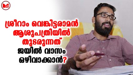ശ്രീറാം വെങ്കിട്ടരാമൻ ആശുപത്രിയിൽ തുടരുന്നത് ജയിൽ വാസം ഒഴിവാക്കാൻ ?