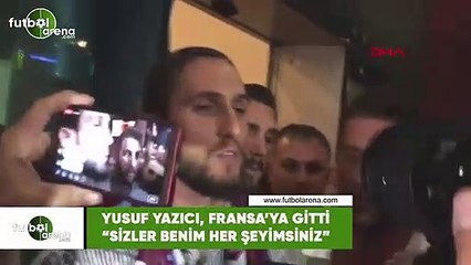 Yusuf Yazıcı, Fransa'ya giti! "Sizler benim her şeyimsiniz"