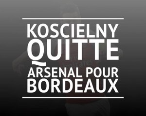 Bordeaux - Koscielny quitte Arsenal et rejoint les Girondins