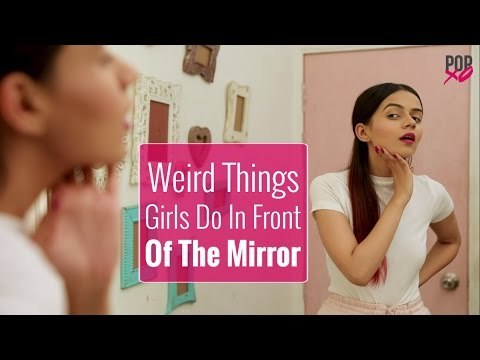 Weird Things Girls Do In Front Of The Mirror - POPxo