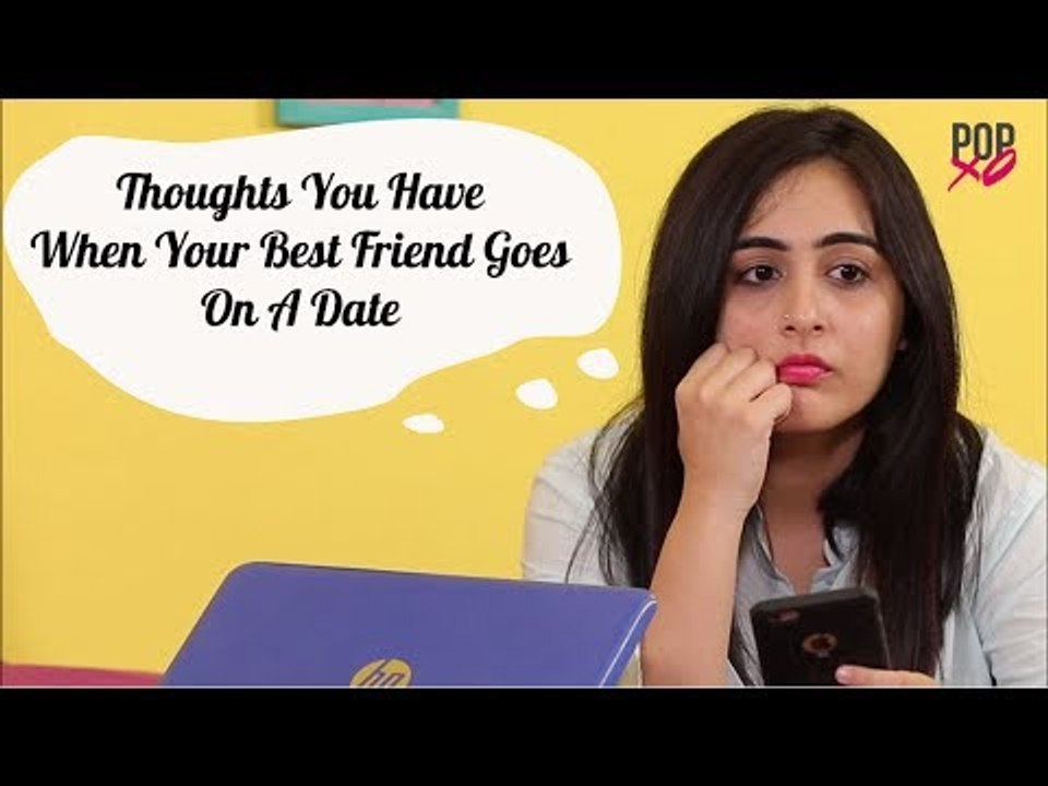 Thoughts You Have When Your Best Friend Goes On A Date - POPxo