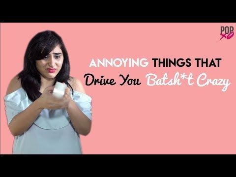 Annoying Things That Drive You Batsh*t Crazy - POPxo