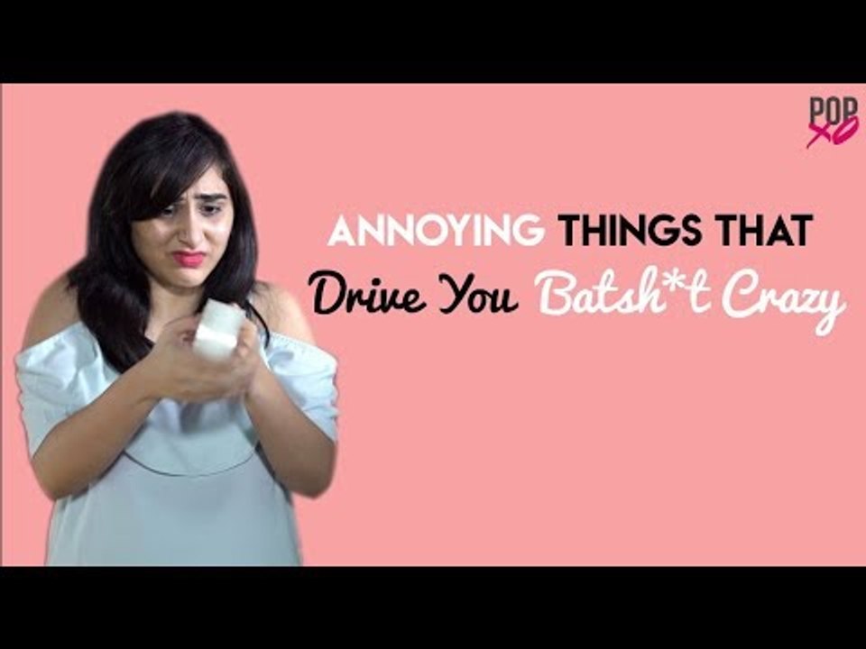 Annoying Things That Drive You Batsh*t Crazy - POPxo