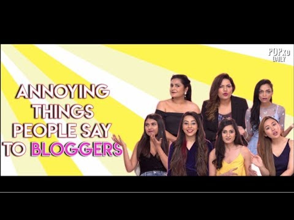 Annoying Things People Say To Bloggers - POPxo
