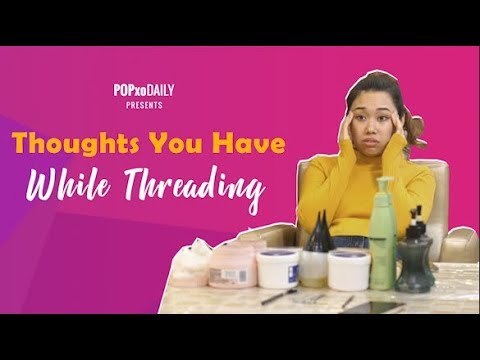 Thoughts You Have While Threading - POPxo