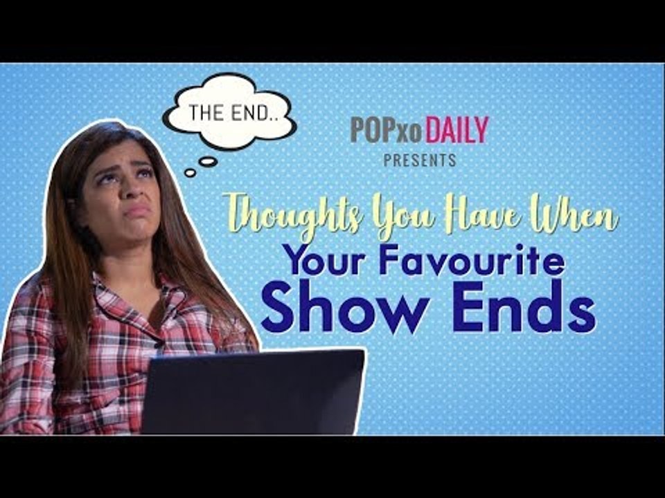 Thoughts You Have When Your Favourite Show Ends - POPxo