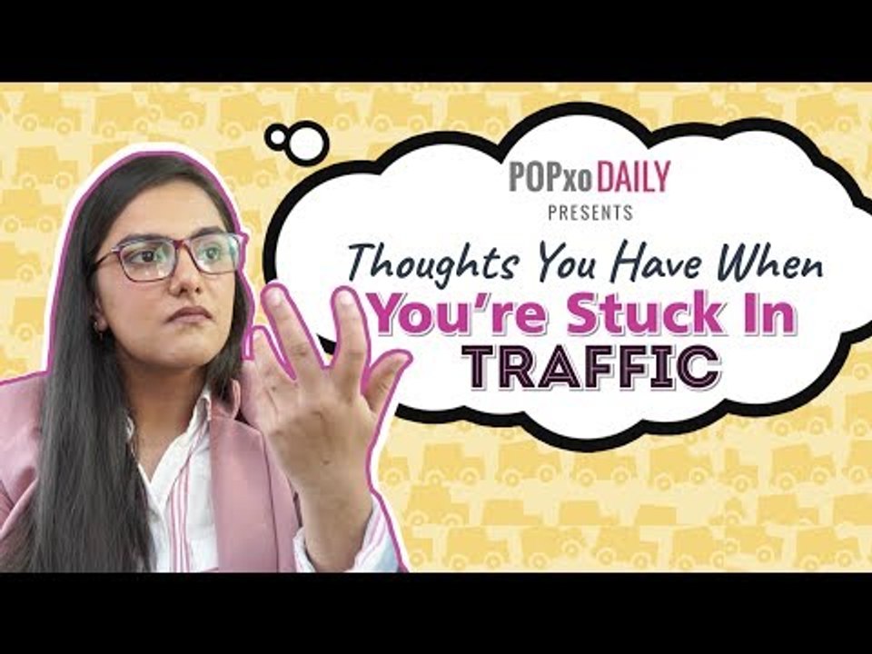 Thoughts You Have When You're Stuck In Traffic - POPxo