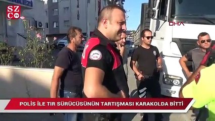 Polis ile TIR sürücüsünün tartışması karakolda bitti