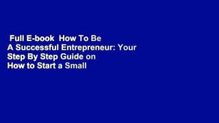 Full E-book  How To Be A Successful Entrepreneur: Your Step By Step Guide on How to Start a Small