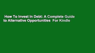 How To Invest in Debt: A Complete Guide to Alternative Opportunities  For Kindle
