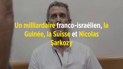 Un milliardaire franco-israélien, la Guinée, la Suisse et Nicolas Sarkozy