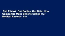 Full E-book  Our Bodies, Our Data: How Companies Make Billions Selling Our Medical Records  For