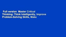 Full version  Master Critical Thinking: Think Intelligently, Improve Problem-Solving Skills, Make