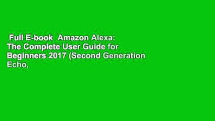 Full E-book  Amazon Alexa: The Complete User Guide for Beginners 2017 (Second Generation Echo,