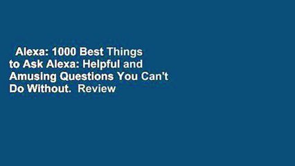 Alexa: 1000 Best Things to Ask Alexa: Helpful and Amusing Questions You Can't Do Without.  Review