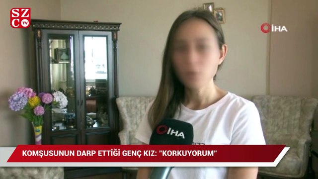 Komşusunun darp ettiği genç kız: Korkuyorum