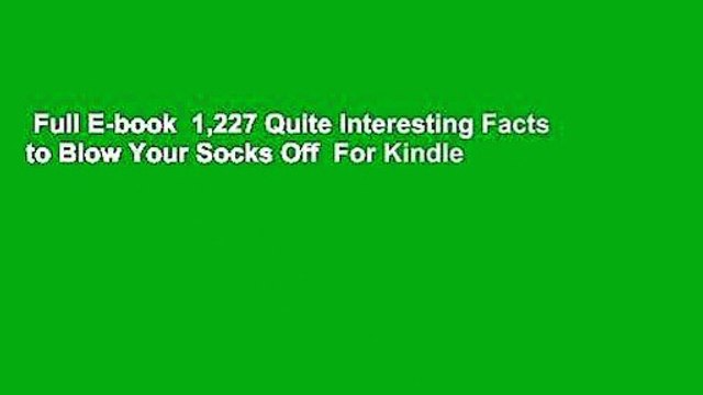 Full E-book 1,227 Quite Interesting Facts to Blow Your Socks Off For Kindle