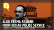 Alok Verma Quits IPS a Day After Being Shunted From CBI