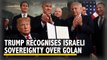 Donald Trump Formally Recognises Israel’s Sovereignty Over Golan Heights