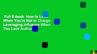 Full E-book  How to Lead When You're Not in Charge: Leveraging Influence When You Lack Authority