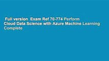 Full version  Exam Ref 70-774 Perform Cloud Data Science with Azure Machine Learning Complete